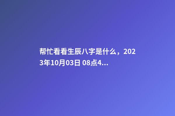 帮忙看看生辰八字是什么，2023年10月03日 08点46分，并根据五行